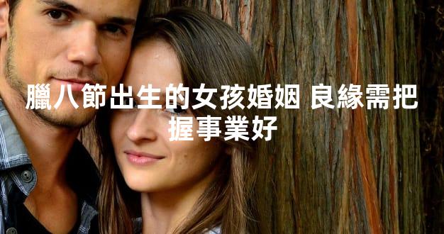 臘八節出生的女孩婚姻 良緣需把握事業好